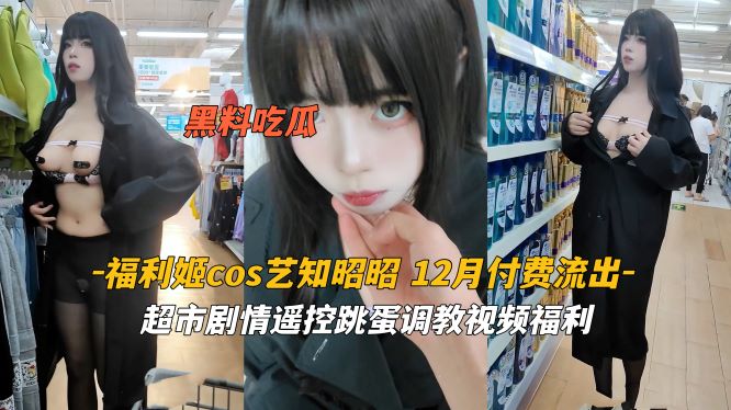 福利姬cos艺知昭昭 超市剧情遥控跳蛋