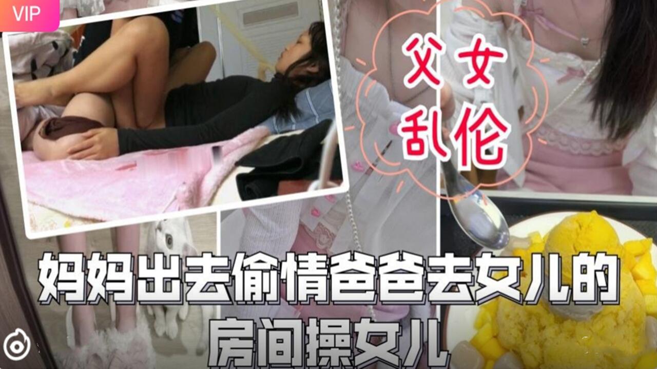 父女乱伦-妈妈出去偷情爸爸去女儿的房间操女儿